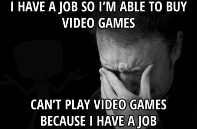 i-have-a-job-so-im-able-to-buy-video-games-cant-play-video-games-because-i-have-a-job-first-world-problems-meme-1434856494